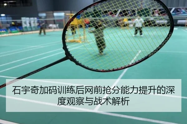 石宇奇加码训练后网前抢分能力提升的深度观察与战术解析