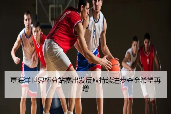 覃海洋世界杯分站赛出发反应持续进步夺金希望再增