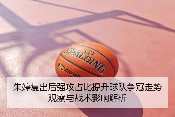 朱婷复出后强攻占比提升球队争冠走势观察与战术影响解析